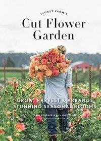 Erin Benzakein Floret Farm's Cut Flower Garden: Grow, Harvest, and Arrange Stunning Seasonal Blooms